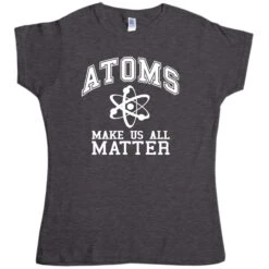 Atoms Make Us Matter Womens T-Shirt